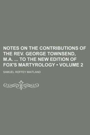 Cover of Notes on the Contributions of the REV. George Townsend, M.A. to the New Edition of Fox's Martyrology (Volume 2)