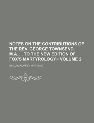 Book cover for Notes on the Contributions of the REV. George Townsend, M.A. to the New Edition of Fox's Martyrology (Volume 2)