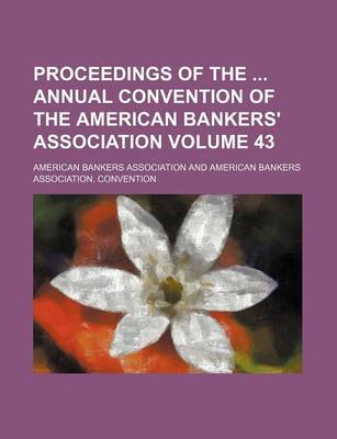 Book cover for Proceedings of the Annual Convention of the American Bankers' Association Volume 43