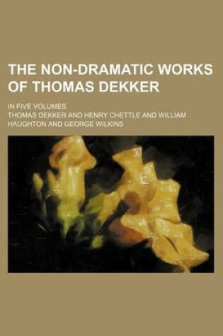 Cover of The Non-Dramatic Works of Thomas Dekker; In Five Volumes