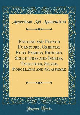 Book cover for English and French Furniture, Oriental Rugs, Fabrics, Bronzes, Sculptures and Ivories, Tapestries, Silver, Porcelains and Glassware (Classic Reprint)