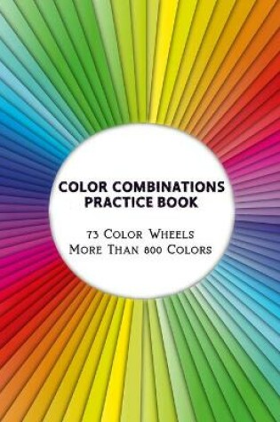 Cover of Color Combinations Practice Book - 73 Color Wheels More Than 800 Colors