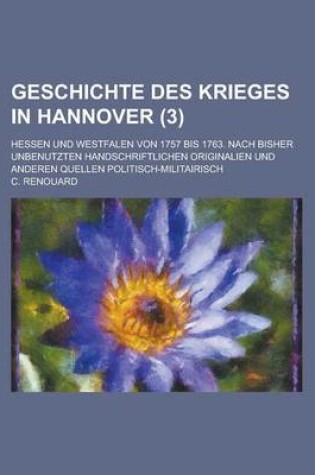 Cover of Geschichte Des Krieges in Hannover; Hessen Und Westfalen Von 1757 Bis 1763. Nach Bisher Unbenutzten Handschriftlichen Originalien Und Anderen Quellen