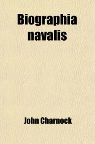 Cover of Biographia Navalis (Volume 6); Or, Impartial Memoirs of the Lives and Characters of Officers of the Navy of Great Britain, from the Year 1660 to the P
