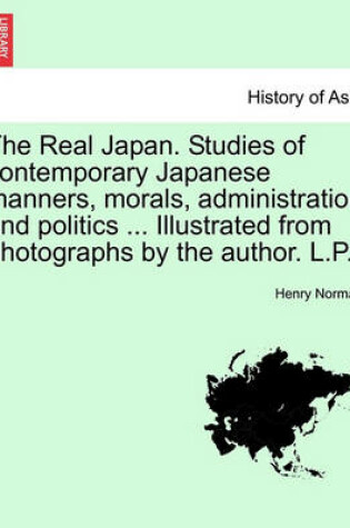 Cover of The Real Japan. Studies of Contemporary Japanese Manners, Morals, Administration and Politics ... Illustrated from Photographs by the Author. L.P.