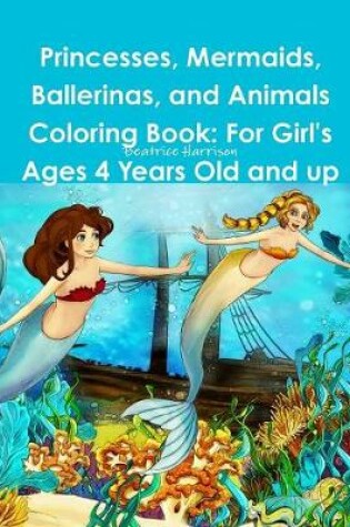 Cover of Princesses, Mermaids, Ballerinas, and Animals Coloring Book: For Girl's Ages 4 Years Old and up
