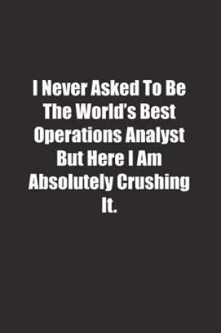 Cover of I Never Asked To Be The World's Best Operations Analyst But Here I Am Absolutely Crushing It.