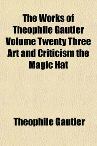 Cover of The Works of Theophile Gautier Volume Twenty Three Art and Criticism the Magic Hat