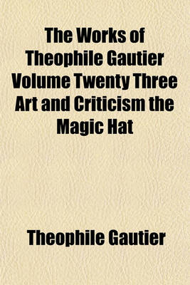 Book cover for The Works of Theophile Gautier Volume Twenty Three Art and Criticism the Magic Hat