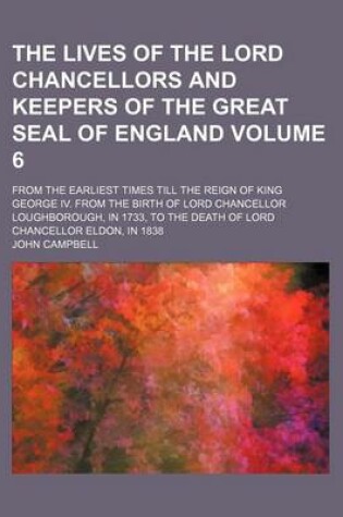Cover of The Lives of the Lord Chancellors and Keepers of the Great Seal of England; From the Earliest Times Till the Reign of King George IV. from the Birth of Lord Chancellor Loughborough, in 1733, to the Death of Lord Chancellor Volume 6