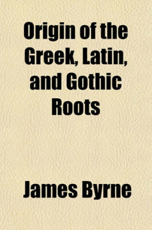 Cover of Origin of the Greek, Latin, and Gothic Roots