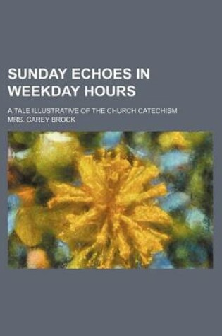 Cover of Sunday Echoes in Weekday Hours; A Tale Illustrative of the Church Catechism