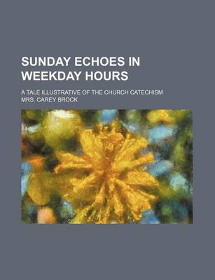 Book cover for Sunday Echoes in Weekday Hours; A Tale Illustrative of the Church Catechism