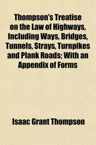 Cover of Thompson's Treatise on the Law of Highways, Including Ways, Bridges, Tunnels, Strays, Turnpikes and Plank Roads; With an Appendix of Forms