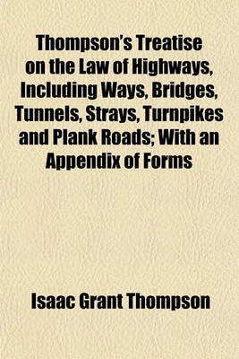 Book cover for Thompson's Treatise on the Law of Highways, Including Ways, Bridges, Tunnels, Strays, Turnpikes and Plank Roads; With an Appendix of Forms