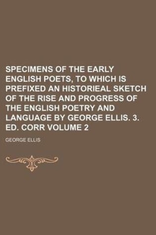 Cover of Specimens of the Early English Poets, to Which Is Prefixed an Historieal Sketch of the Rise and Progress of the English Poetry and Language by George Ellis. 3. Ed. Corr Volume 2