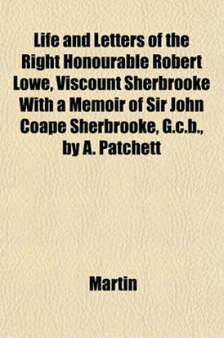 Cover of Life and Letters of the Right Honourable Robert Lowe, Viscount Sherbrooke with a Memoir of Sir John Coape Sherbrooke, G.C.B., by A. Patchett