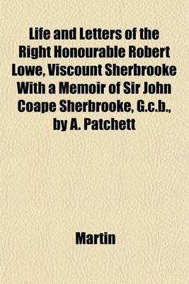 Book cover for Life and Letters of the Right Honourable Robert Lowe, Viscount Sherbrooke with a Memoir of Sir John Coape Sherbrooke, G.C.B., by A. Patchett