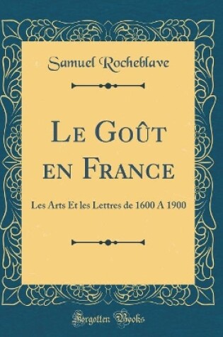 Cover of Le Goût en France: Les Arts Et les Lettres de 1600 A 1900 (Classic Reprint)
