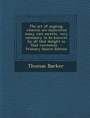 Book cover for The Art of Angling; Wherein Are Discovered Many Rare Secrets, Very Necessary to Be Knowne by All That Delight in That Recreation - Primary Source Edit