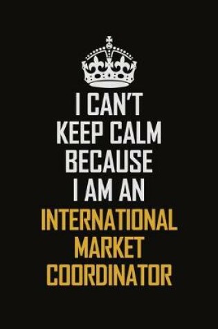 Cover of I Can't Keep Calm Because I Am An International Market Coordinator