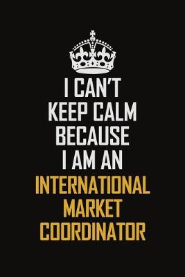 Book cover for I Can't Keep Calm Because I Am An International Market Coordinator