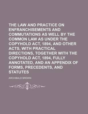 Book cover for The Law and Practice on Enfranchisements and Commutations as Well by the Common Law as Under the Copyhold ACT, 1894, and Other Acts, with Practical Directions, Together with the Copyhold ACT, 1894, Fully Annotated, and an Appendix of Forms, Precedents