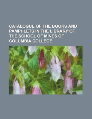 Book cover for Catalogue of the Books and Pamphlets in the Library of the School of Mines of Columbia College