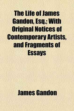 Cover of The Life of James Gandon, Esq.; With Original Notices of Contemporary Artists, and Fragments of Essays