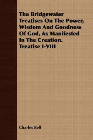 Cover of The Bridgewater Treatises On The Power, Wisdom And Goodness Of God, As Manifested In The Creation. Treatise I-VIII