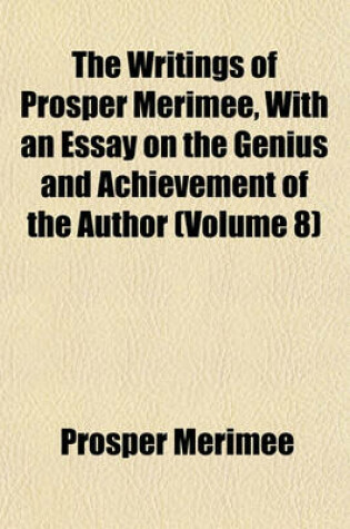 Cover of The Writings of Prosper Merimee, with an Essay on the Genius and Achievement of the Author (Volume 8)