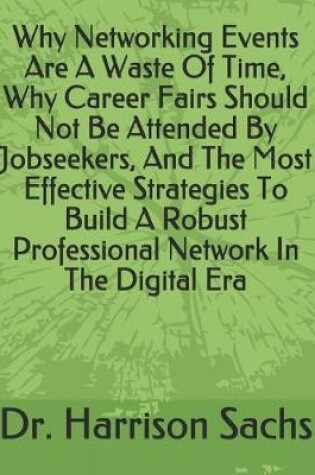 Cover of Why Networking Events Are A Waste Of Time, Why Career Fairs Should Not Be Attended By Jobseekers, And The Most Effective Strategies To Build A Robust Professional Network In The Digital Era