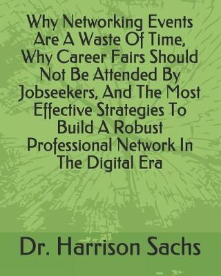 Book cover for Why Networking Events Are A Waste Of Time, Why Career Fairs Should Not Be Attended By Jobseekers, And The Most Effective Strategies To Build A Robust Professional Network In The Digital Era