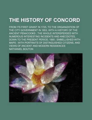 Book cover for The History of Concord; From Its First Grant in 1725, to the Organization of the City Government in 1853, with a History of the Ancient Penacooks the Whole Interspersed with Numerous Interesting Incidents and Anecdotes, Down to the Present Period, 1885