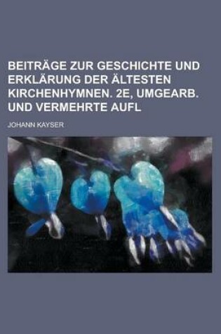 Cover of Beitrage Zur Geschichte Und Erklarung Der Altesten Kirchenhymnen. 2e, Umgearb. Und Vermehrte Aufl