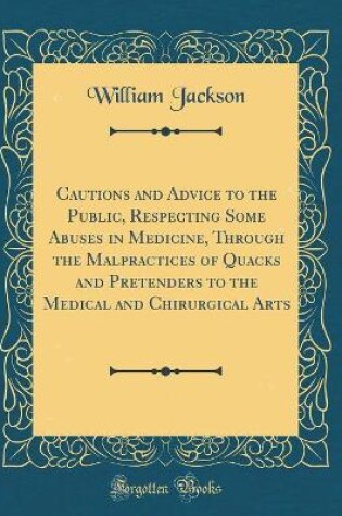 Cover of Cautions and Advice to the Public, Respecting Some Abuses in Medicine, Through the Malpractices of Quacks and Pretenders to the Medical and Chirurgical Arts (Classic Reprint)