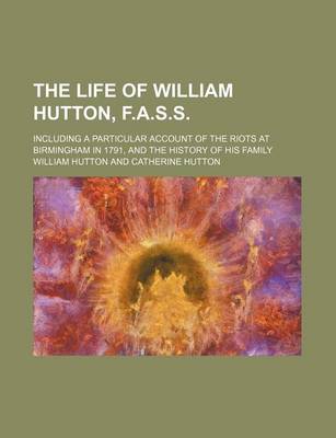 Book cover for The Life of William Hutton, F.A.S.S.; Including a Particular Account of the Riots at Birmingham in 1791, and the History of His Family