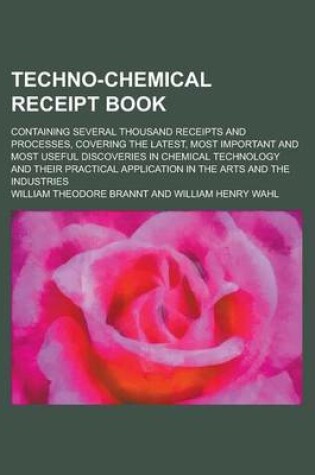 Cover of Techno-Chemical Receipt Book; Containing Several Thousand Receipts and Processes, Covering the Latest, Most Important and Most Useful Discoveries in Chemical Technology and Their Practical Application in the Arts and the Industries