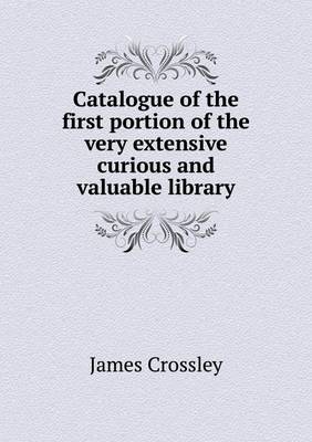 Book cover for Catalogue of the First Portion of the Very Extensive Curious and Valuable Library