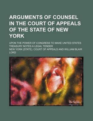 Book cover for Arguments of Counsel in the Court of Appeals of the State of New York; Upon the Power of Congress to Make United States Treasury Notes a Legal Tender