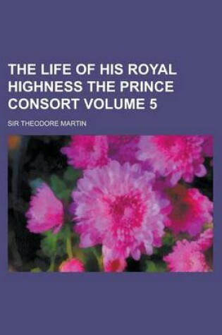 Cover of The Life of His Royal Highness the Prince Consort Volume 5