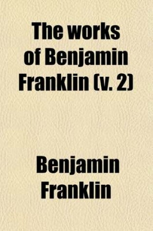 Cover of The Works of Benjamin Franklin (Volume 2); Autobiography. PT. 2. Continuation, by Jared Sparks. Appendix. Containing Several Political and Historical Tracts Not Included in Any Former Edition, and Many Letters, Official and Private, Not Hitherto Published