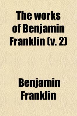 Book cover for The Works of Benjamin Franklin (Volume 2); Autobiography. PT. 2. Continuation, by Jared Sparks. Appendix. Containing Several Political and Historical Tracts Not Included in Any Former Edition, and Many Letters, Official and Private, Not Hitherto Published