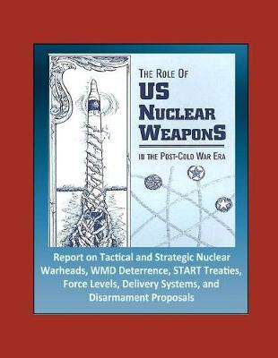 Book cover for The Role of US Nuclear Weapons in the Post-Cold War Era - Report on Tactical and Strategic Nuclear Warheads, WMD Deterrence, START Treaties, Force Levels, Delivery Systems, and Disarmament Proposals