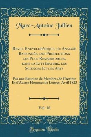 Cover of Revue Encyclopédique, ou Analyse Raisonnée, des Productions les Plus Remarquables, dans la Littérature, les Sciences Et les Arts, Vol. 18: Par une Réunion de Membres de l'Institut Et d'Autres Hommes de Lettres; Avril 1823 (Classic Reprint)