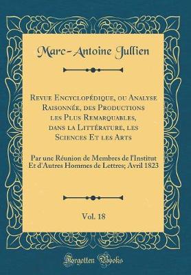 Book cover for Revue Encyclopédique, ou Analyse Raisonnée, des Productions les Plus Remarquables, dans la Littérature, les Sciences Et les Arts, Vol. 18: Par une Réunion de Membres de l'Institut Et d'Autres Hommes de Lettres; Avril 1823 (Classic Reprint)