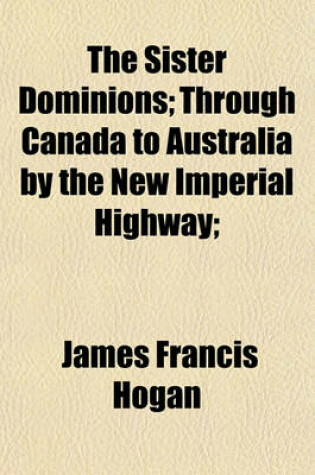 Cover of The Sister Dominions; Through Canada to Australia by the New Imperial Highway;