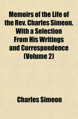 Cover of Memoirs of the Life of the REV. Charles Simeon. with a Selection from His Writings and Correspondence (Volume 2)