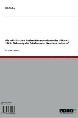 Cover of Die Militarischen Auslandsinterventionen Der USA Seit 1945 - Sicherung Des Friedens Oder Neo-Imperialismus?