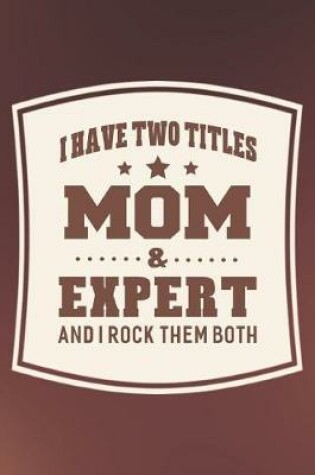 Cover of I Have Two Titles Mom & Expert And I Rock Them Both